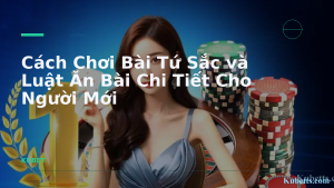 Cách Chơi Bài Tứ Sắc và Luật Ăn Bài Chi Tiết Cho Người Mới